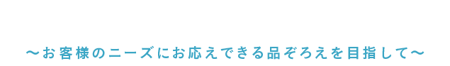 ～お客様のニーズにお応えできる品ぞろえを目指して～